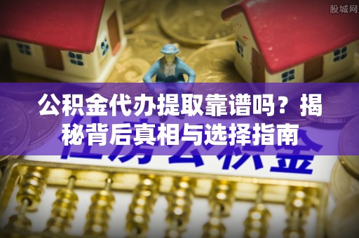 本溪公积金代办提取靠谱吗？揭秘背后真相与选择指南