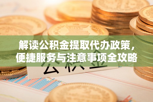 本溪解读公积金提取代办政策，便捷服务与注意事项全攻略
