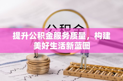 本溪提升公积金服务质量，构建美好生活新蓝图
