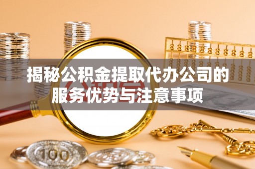 本溪揭秘公积金提取代办公司的服务优势与注意事项