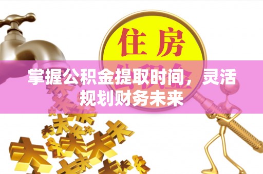 本溪掌握公积金提取时间，灵活规划财务未来