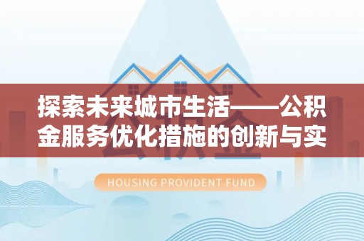 本溪探索未来城市生活——公积金服务优化措施的创新与实践
