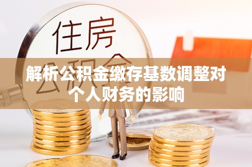 本溪解析公积金缴存基数调整对个人财务的影响