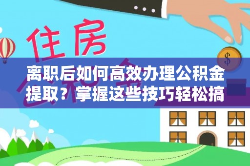 本溪离职后如何高效办理公积金提取？掌握这些技巧轻松搞定