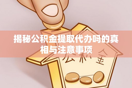本溪揭秘公积金提取代办吗的真相与注意事项