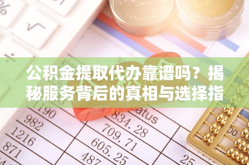 本溪公积金提取代办靠谱吗？揭秘服务背后的真相与选择指南
