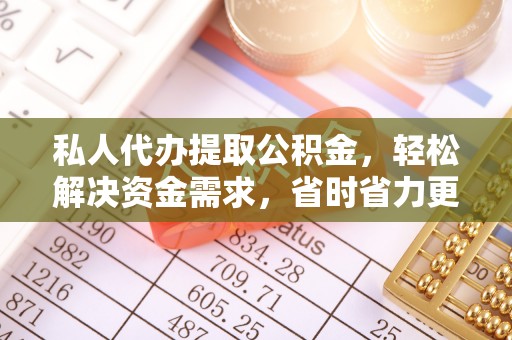 本溪私人代办提取公积金，轻松解决资金需求，省时省力更高效