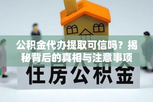 本溪公积金代办提取可信吗？揭秘背后的真相与注意事项