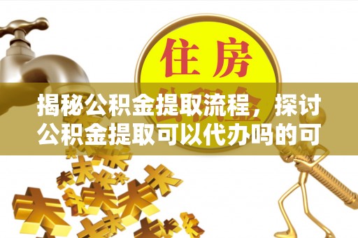 本溪揭秘公积金提取流程，探讨公积金提取可以代办吗的可行性与注意事项