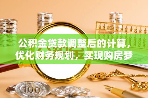本溪公积金贷款调整后的计算，优化财务规划，实现购房梦想