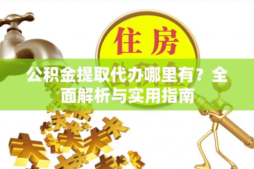本溪公积金提取代办哪里有？全面解析与实用指南