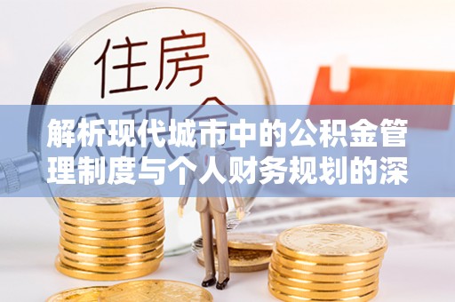 本溪解析现代城市中的公积金管理制度与个人财务规划的深度关联