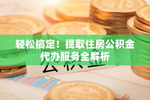 本溪轻松搞定！提取住房公积金代办服务全解析