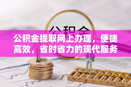 本溪公积金提取网上办理，便捷高效，省时省力的现代服务