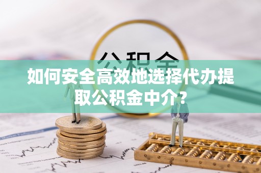 本溪如何安全高效地选择代办提取公积金中介？