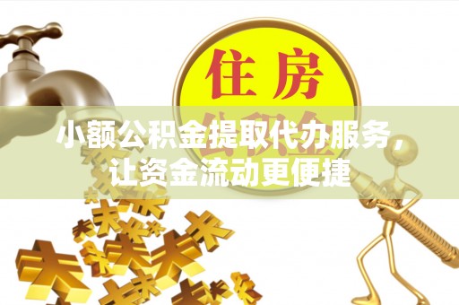 本溪小额公积金提取代办服务，让资金流动更便捷