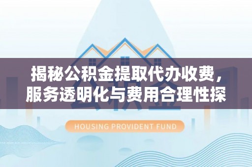 本溪揭秘公积金提取代办收费，服务透明化与费用合理性探讨