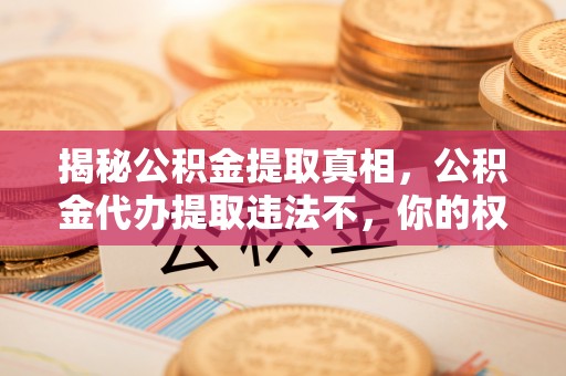 本溪揭秘公积金提取真相，公积金代办提取违法不，你的权益如何保障？