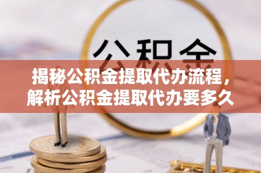 本溪揭秘公积金提取代办流程，解析公积金提取代办要多久的真相