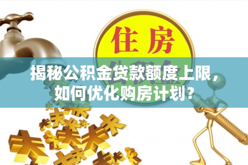 本溪揭秘公积金贷款额度上限，如何优化购房计划？