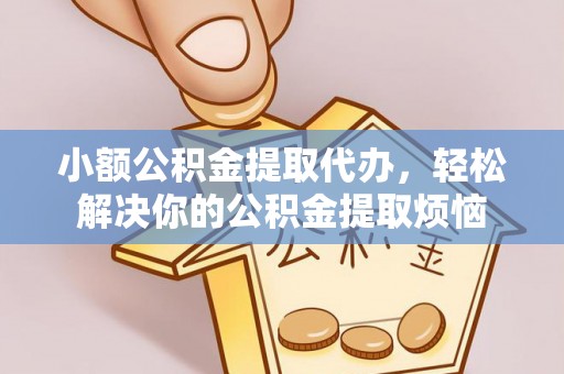 本溪小额公积金提取代办，轻松解决你的公积金提取烦恼