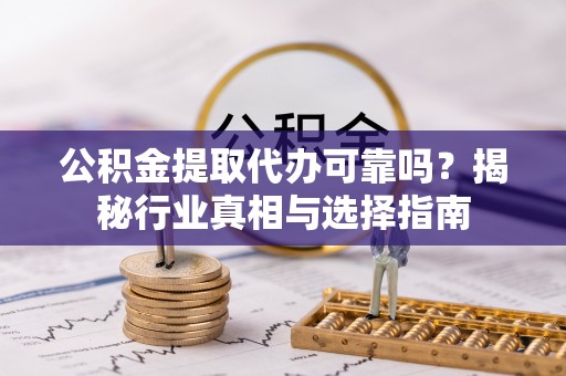 本溪公积金提取代办可靠吗？揭秘行业真相与选择指南