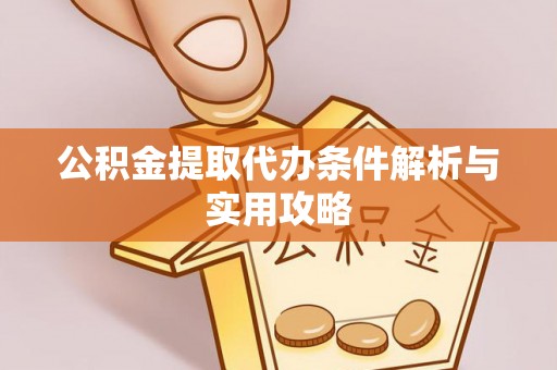 本溪公积金提取代办条件解析与实用攻略