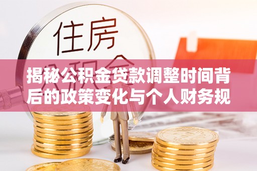 本溪揭秘公积金贷款调整时间背后的政策变化与个人财务规划
