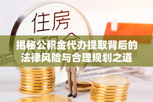 本溪揭秘公积金代办提取背后的法律风险与合理规划之道