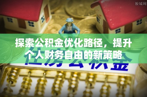 本溪探索公积金优化路径，提升个人财务自由的新策略