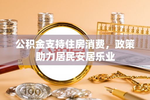 本溪公积金支持住房消费，政策助力居民安居乐业