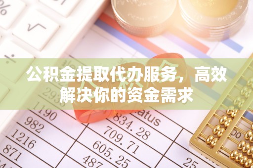 本溪公积金提取代办服务，高效解决你的资金需求