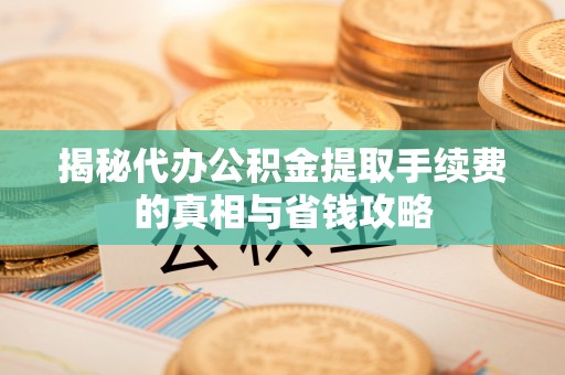 本溪揭秘代办公积金提取手续费的真相与省钱攻略
