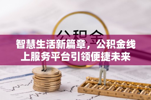本溪智慧生活新篇章，公积金线上服务平台引领便捷未来