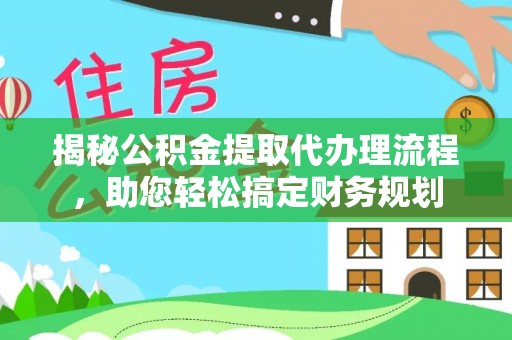 本溪揭秘公积金提取代办理流程，助您轻松搞定财务规划