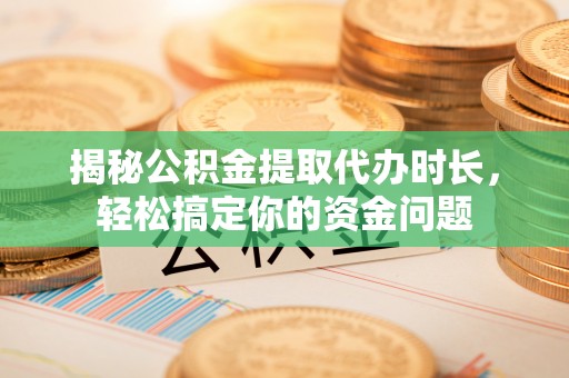 本溪揭秘公积金提取代办时长，轻松搞定你的资金问题