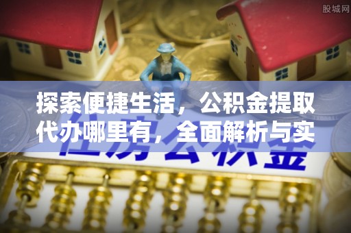 本溪探索便捷生活，公积金提取代办哪里有，全面解析与实用指南