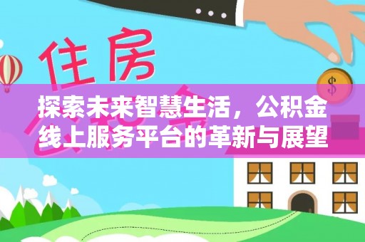 本溪探索未来智慧生活，公积金线上服务平台的革新与展望