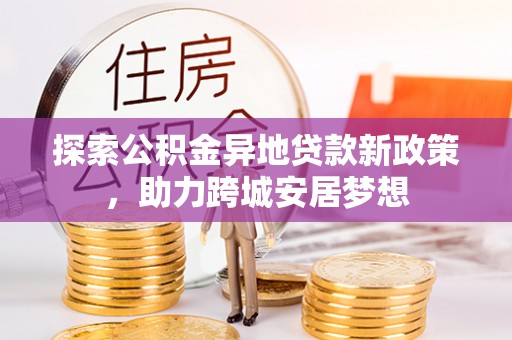 本溪探索公积金异地贷款新政策，助力跨城安居梦想