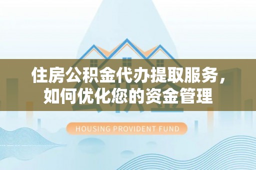 本溪住房公积金代办提取服务，如何优化您的资金管理