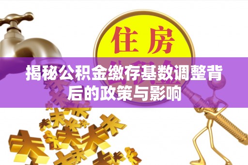 本溪揭秘公积金缴存基数调整背后的政策与影响
