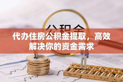 本溪代办住房公积金提取，高效解决你的资金需求