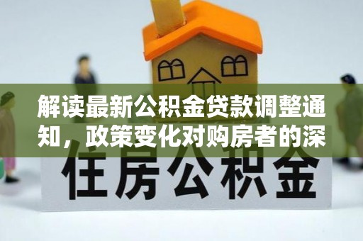 本溪解读最新公积金贷款调整通知，政策变化对购房者的深远影响