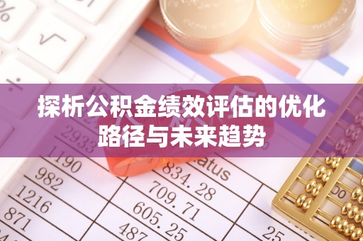 本溪探析公积金绩效评估的优化路径与未来趋势