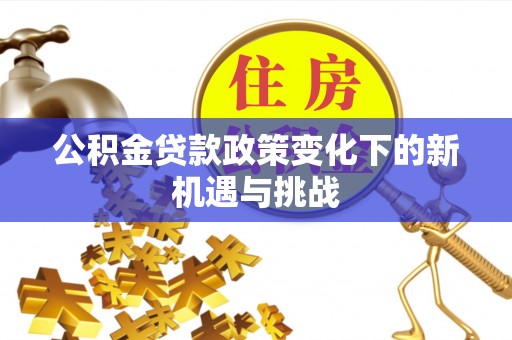 本溪公积金贷款政策变化下的新机遇与挑战