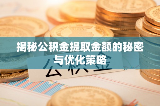 本溪揭秘公积金提取金额的秘密与优化策略