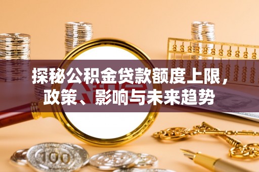 本溪探秘公积金贷款额度上限，政策、影响与未来趋势