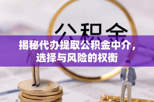 本溪揭秘代办提取公积金中介，选择与风险的权衡