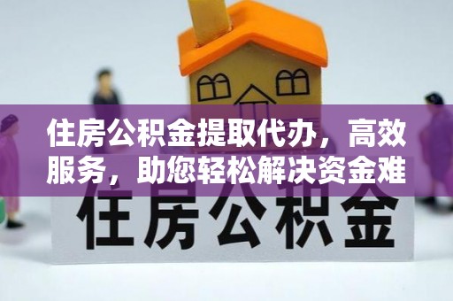 本溪住房公积金提取代办，高效服务，助您轻松解决资金难题