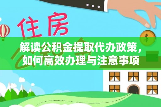 本溪解读公积金提取代办政策，如何高效办理与注意事项